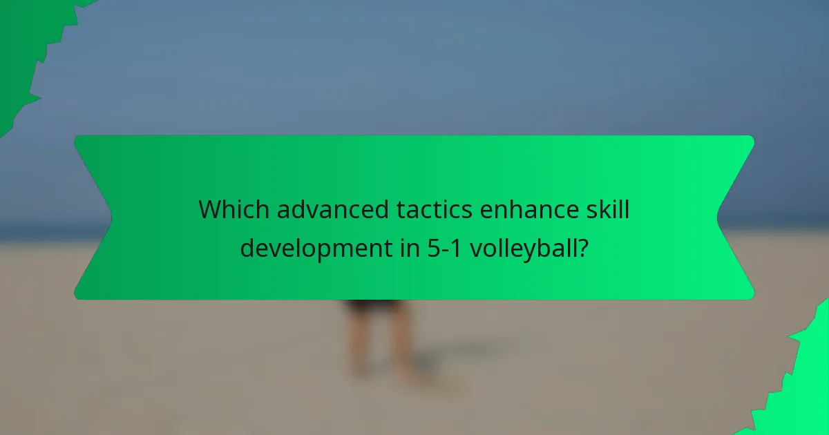 Which advanced tactics enhance skill development in 5-1 volleyball?